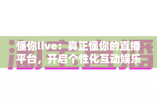 懂你live:真正懂你的直播平台,开启个性化互动娱乐新体验 懂你live:真正懂你的直播平台,开启个性化互动娱乐新体验