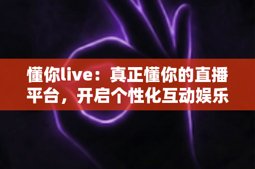 懂你live：真正懂你的直播平台，开启个性化互动娱乐新体验