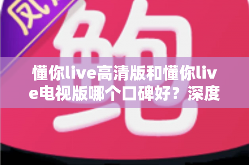懂你live高清版和懂你live电视版哪个口碑好？深度对比助你选出更适合的版本