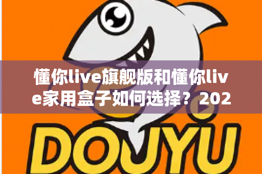 懂你live旗舰版和懂你live家用盒子如何选择？2025年最全选购指南帮你一次看懂两款设备的差异与适用人群