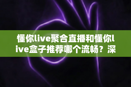 懂你live聚合直播和懂你live盒子推荐哪个流畅？深度对比助你选出最佳观看方案