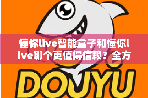 懂你live智能盒子和懂你live哪个更值得信赖?全方位深度对比帮你做出明智选择 懂你live智能盒子和懂你live哪个更值得信赖?全方位深度对比帮你做出明智选择