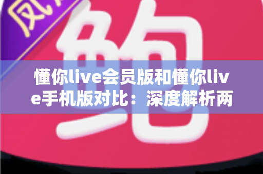 懂你live会员版和懂你live手机版对比：深度解析两大版本差异，帮你找到最佳直播观影方案