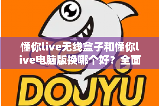 懂你live无线盒子和懂你live电脑版换哪个好?全面对比帮你选对设备 懂你live无线盒子和懂你live电脑版换哪个好?全面对比帮你选对设备