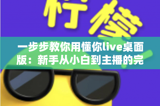 一步步教你用懂你live桌面版：新手从小白到主播的完整实战指南