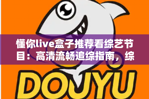 懂你live盒子推荐看综艺节目:高清流畅追综指南,综艺迷的观看神器全解析 懂你live盒子推荐看综艺节目:高清流畅追综指南,综艺迷的观看神器全解析