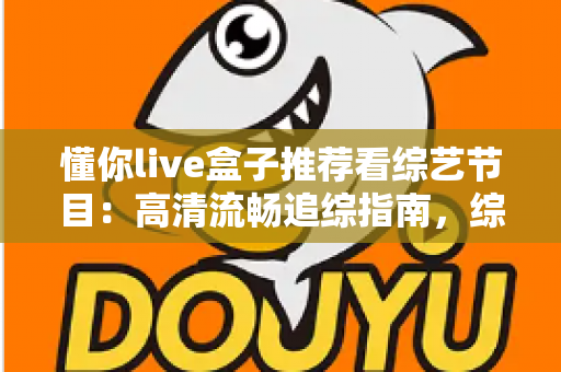 懂你live盒子推荐看综艺节目：高清流畅追综指南，综艺迷的观看神器全解析