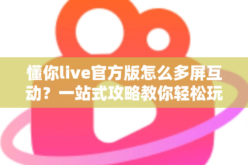 懂你live官方版怎么多屏互动？一站式攻略教你轻松玩转大屏观看体验