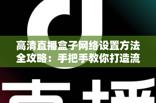 高清直播盒子网络设置方法全攻略:手把手教你打造流畅稳定的直播体验 高清直播盒子网络设置方法全攻略:手把手教你打造流畅稳定的直播体验