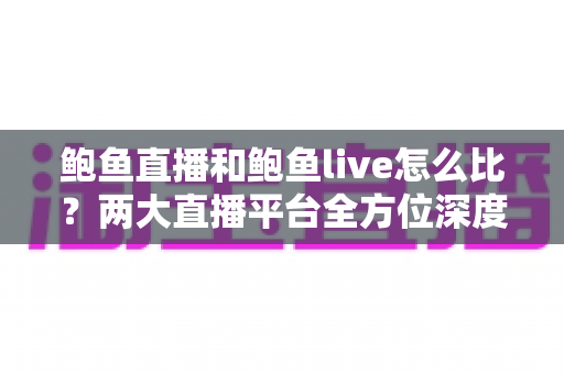 鲍鱼直播和鲍鱼live怎么比？两大直播平台全方位深度对比评测指南