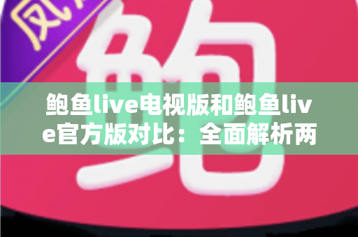 鲍鱼live电视版和鲍鱼live官方版对比：全面解析两大版本差异，助你选出最佳观看方案
