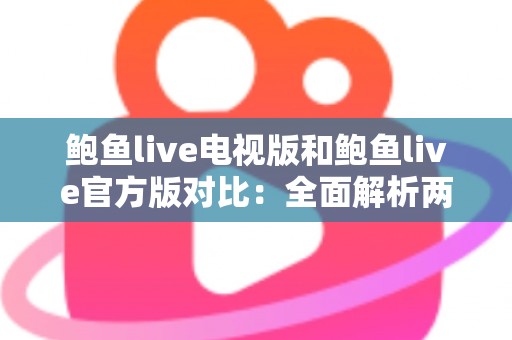 鲍鱼live电视版和鲍鱼live官方版对比：全面解析两大版本差异，助你选出最佳观看方案