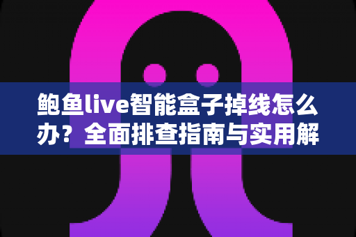 鲍鱼live智能盒子掉线怎么办?全面排查指南与实用解决方案助您快速恢复观影体验 鲍鱼live智能盒子掉线怎么办?全面排查指南与实用解决方案助您快速恢复观影体验