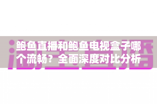 鲍鱼直播和鲍鱼电视盒子哪个流畅?全面深度对比分析,帮你找到最佳观影体验方案 鲍鱼直播和鲍鱼电视盒子哪个流畅?全面深度对比分析,帮你找到最佳观影体验方案