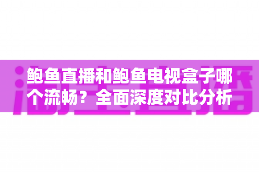 鲍鱼直播和鲍鱼电视盒子哪个流畅？全面深度对比分析，帮你找到最佳观影体验方案