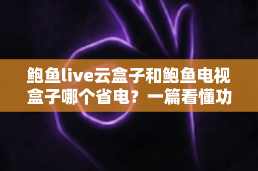 鲍鱼live云盒子和鲍鱼电视盒子哪个省电?一篇看懂功耗差异与选购指南 鲍鱼live云盒子和鲍鱼电视盒子哪个省电?一篇看懂功耗差异与选购指南
