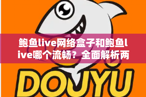鲍鱼live网络盒子和鲍鱼live哪个流畅？全面解析两大版本的性能差异与选择指南
