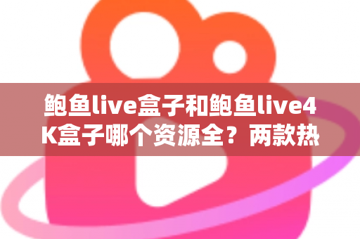 鲍鱼live盒子和鲍鱼live4K盒子哪个资源全？两款热门电视盒子资源对比与选购全攻略