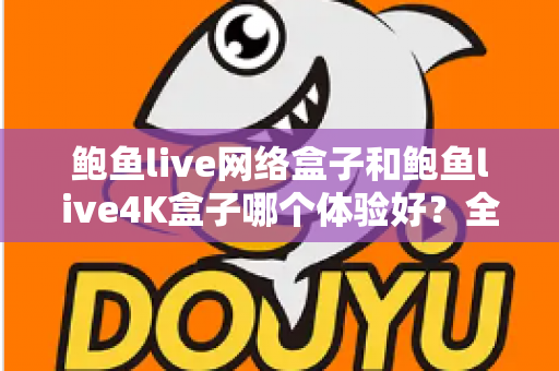 鲍鱼live网络盒子和鲍鱼live4K盒子哪个体验好？全方位深度对比帮你选出最适合的电视盒子
