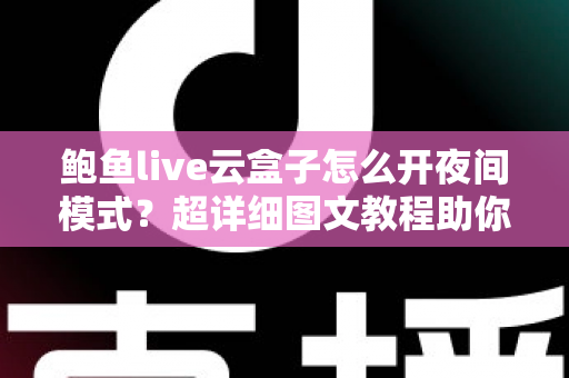 鲍鱼live云盒子怎么开夜间模式?超详细图文教程助你轻松开启护眼深色模式 鲍鱼live云盒子怎么开夜间模式?超详细图文教程助你轻松开启护眼深色模式