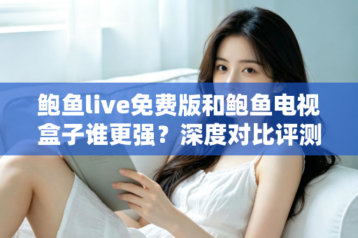 鲍鱼live免费版和鲍鱼电视盒子谁更强?深度对比评测帮你选对大屏观影方案 鲍鱼live免费版和鲍鱼电视盒子谁更强?深度对比评测帮你选对大屏观影方案