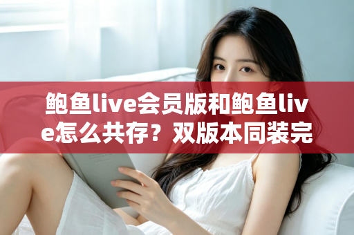 鲍鱼live会员版和鲍鱼live怎么共存？双版本同装完整攻略与避坑指南