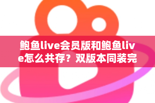 鲍鱼live会员版和鲍鱼live怎么共存？双版本同装完整攻略与避坑指南