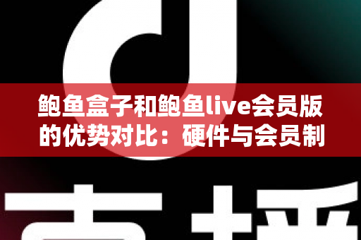 鲍鱼盒子和鲍鱼live会员版的优势对比:硬件与会员制影音方案如何选? 鲍鱼盒子和鲍鱼live会员版的优势对比:硬件与会员制影音方案如何选?