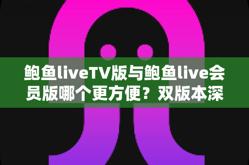 鲍鱼liveTV版与鲍鱼live会员版哪个更方便？双版本深度对比与场景化选择指南