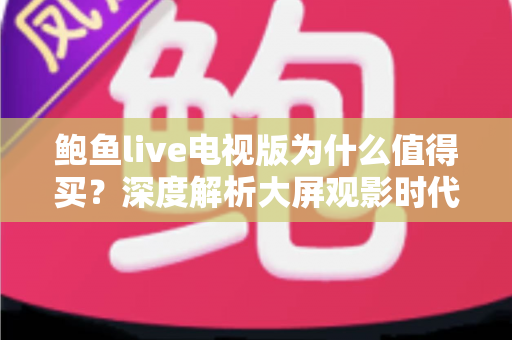 鲍鱼live电视版为什么值得买？深度解析大屏观影时代的高性价比之选