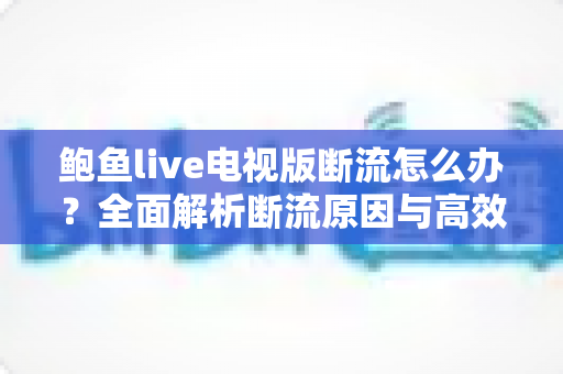 鲍鱼live电视版断流怎么办?全面解析断流原因与高效解决方法大全 鲍鱼live电视版断流怎么办?全面解析断流原因与高效解决方法大全