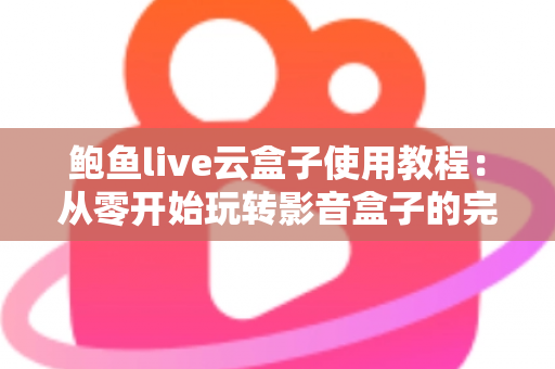 鲍鱼live云盒子使用教程:从零开始玩转影音盒子的完整指南 鲍鱼live云盒子使用教程:从零开始玩转影音盒子的完整指南