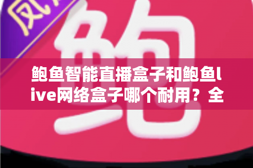 鲍鱼智能直播盒子和鲍鱼live网络盒子哪个耐用？全面对比评测帮你选对不踩坑