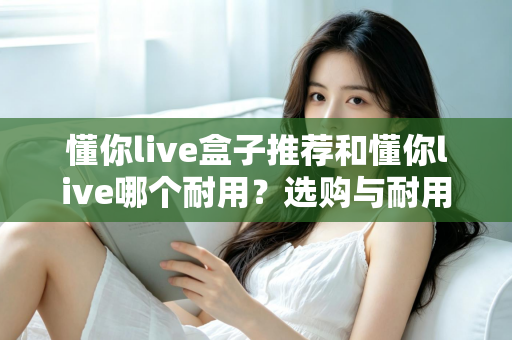 懂你live盒子推荐和懂你live哪个耐用？选购与耐用性全面对比指南