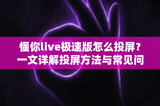 懂你live极速版怎么投屏？一文详解投屏方法与常见问题，轻松享受大屏观影体验