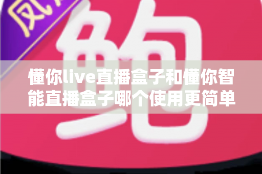 懂你live直播盒子和懂你智能直播盒子哪个使用更简单?新手也能秒上手的全面对比指南 懂你live直播盒子和懂你智能直播盒子哪个使用更简单?新手也能秒上手的全面对比指南