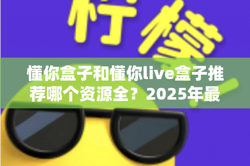 懂你盒子和懂你live盒子推荐哪个资源全?2025年最全对比测评与选购指南 懂你盒子和懂你live盒子推荐哪个资源全?2025年最全对比测评与选购指南