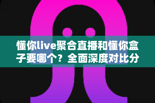 懂你live聚合直播和懂你盒子要哪个?全面深度对比分析,帮你一步到位选出最适合自己的观影方案 懂你live聚合直播和懂你盒子要哪个?全面深度对比分析,帮你一步到位选出最适合自己的观影方案