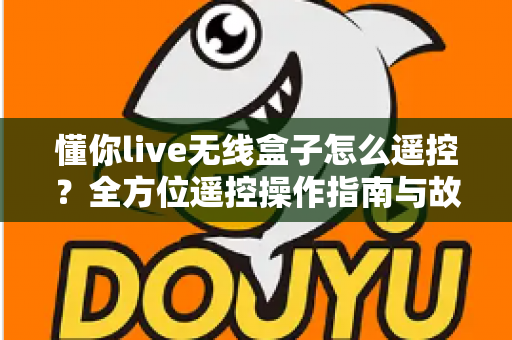 懂你live无线盒子怎么遥控？全方位遥控操作指南与故障排查技巧大公开
