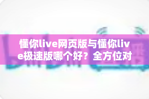 懂你live网页版与懂你live极速版哪个好?全方位对比分析,帮你找到最适合自己的观看方式 懂你live网页版与懂你live极速版哪个好?全方位对比分析,帮你找到最适合自己的观看方式