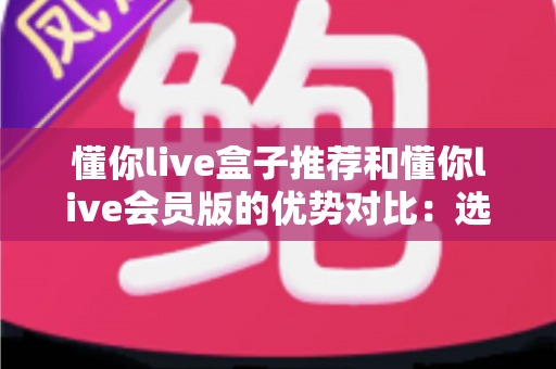 懂你live盒子推荐和懂你live会员版的优势对比：选对版本，畅享大屏高清直播新体验