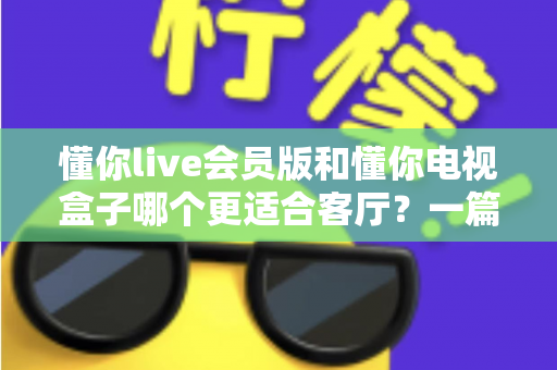 懂你live会员版和懂你电视盒子哪个更适合客厅?一篇讲透客厅影音最佳选择 懂你live会员版和懂你电视盒子哪个更适合客厅?一篇讲透客厅影音最佳选择