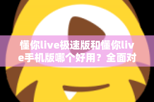 懂你live极速版和懂你live手机版哪个好用？全面对比评测助你选出最适合的版本