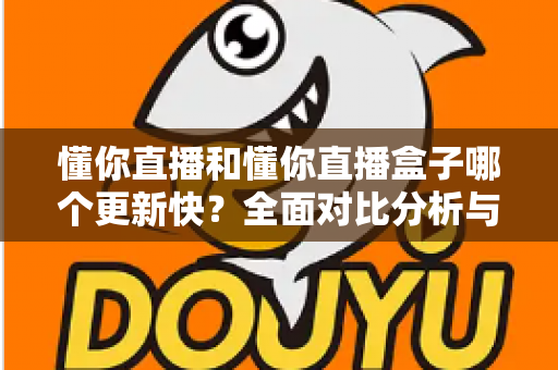 懂你直播和懂你直播盒子哪个更新快?全面对比分析与选择指南 懂你直播和懂你直播盒子哪个更新快?全面对比分析与选择指南