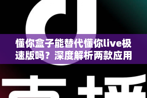 懂你盒子能替代懂你live极速版吗?深度解析两款应用的差异与选择指南,帮你找到最适合自己的观看方案 懂你盒子能替代懂你live极速版吗?深度解析两款应用的差异与选择指南,帮你找到最适合自己的观看方案
