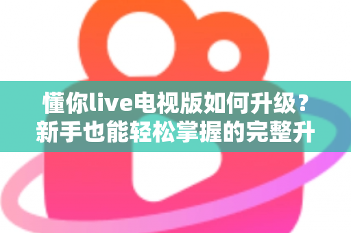 懂你live电视版如何升级？新手也能轻松掌握的完整升级指南