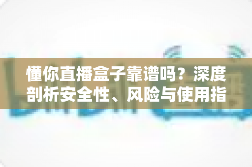 懂你直播盒子靠谱吗？深度剖析安全性、风险与使用指南
