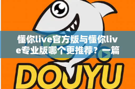 懂你live官方版与懂你live专业版哪个更推荐？一篇讲透功能、价格与适用人群的深度对比指南