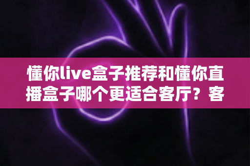 懂你live盒子推荐和懂你直播盒子哪个更适合客厅?客厅影音升级必备选购指南 懂你live盒子推荐和懂你直播盒子哪个更适合客厅?客厅影音升级必备选购指南