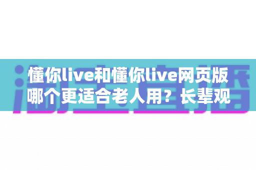 懂你live和懂你live网页版哪个更适合老人用？长辈观看直播的最佳选择全解析